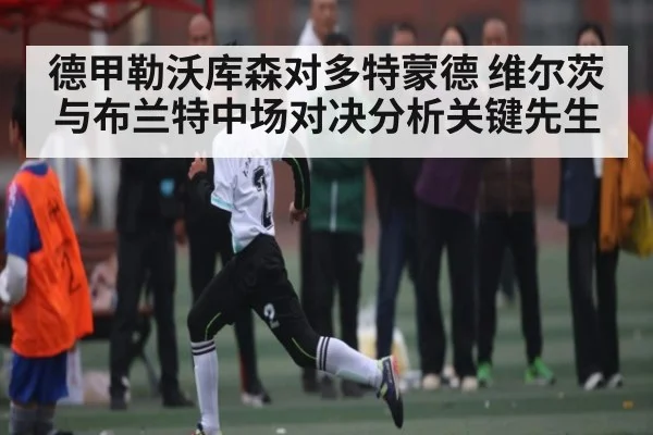 德甲勒沃库森对多特蒙德 维尔茨与布兰特中场对决分析关键先生