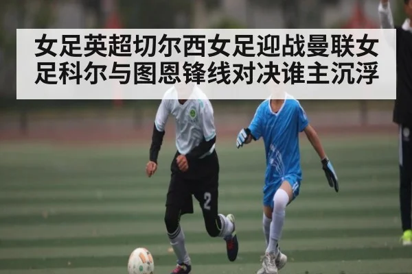 女足英超切尔西女足迎战曼联女足科尔与图恩锋线对决谁主沉浮