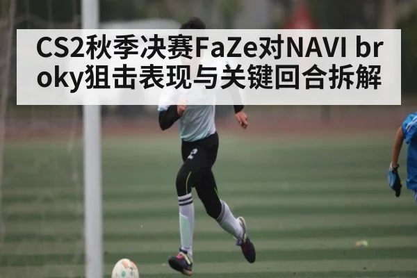 CS2秋季决赛FaZe对NAVI broky狙击表现与关键回合拆解